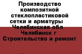 Производство композитной стеклопластиковой сетки и арматуры. - Челябинская обл., Челябинск г. Строительство и ремонт » Материалы   . Челябинская обл.,Челябинск г.